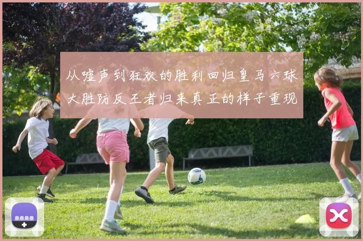 从嘘声到狂欢的胜利回归皇马六球大胜防反王者归来真正的样子重现